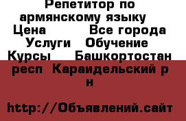 Репетитор по армянскому языку  › Цена ­ 800 - Все города Услуги » Обучение. Курсы   . Башкортостан респ.,Караидельский р-н